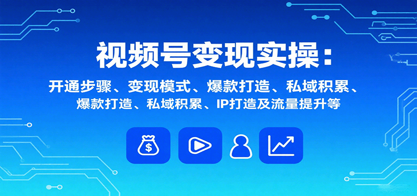视频号变现实操,含开通步骤、变现模式、爆款打造、私域积累、IP打造及流量提升等