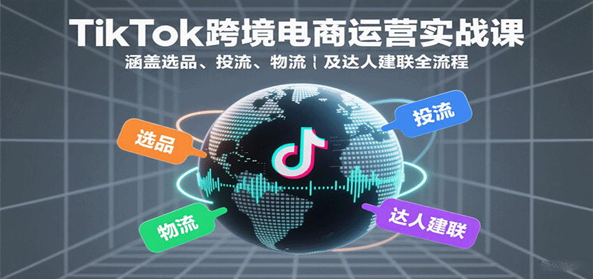 TikTok跨境电商运营实战课:涵盖选品、投流、物流及达人建联全流程