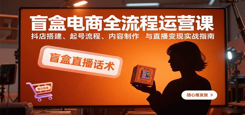 盲盒电商全流程运营课:抖店搭建、起号流程、内容制作与直播变现实战指南