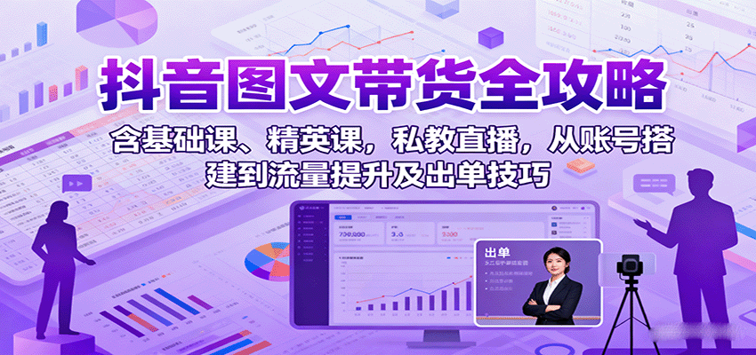 抖音图文带货全攻略：含基础课、精英课，私教直播，从账号搭建到流量提升及出单技巧