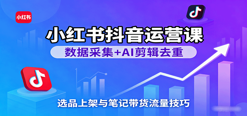 小红书抖音运营课:数据采集+AI剪辑去重,选品上架与笔记带货流量技巧