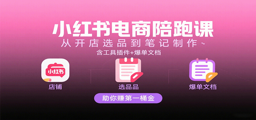 小红书电商陪跑课:从开店选品到笔记制作,含工具插件+爆单文档,助你赚第一桶金
