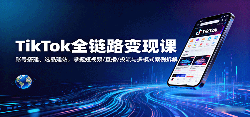 TikTok全链路变现课:账号搭建、选品建站,掌握短视频/直播/投流与多模式案例拆解