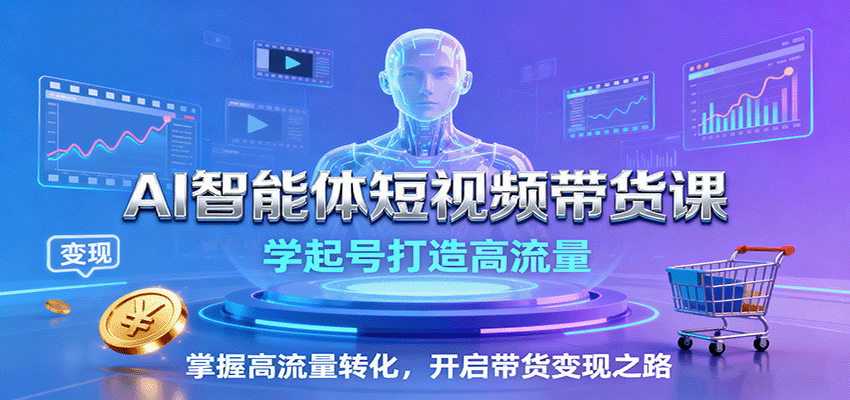 AI智能体短视频带货课：学起号打造高流量，掌握高流量转化，开启带货变现之路