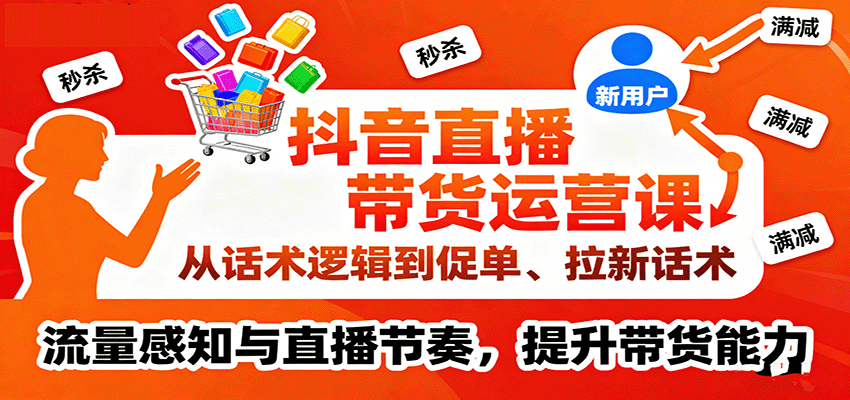 抖音直播带货运营课,从话术逻辑到促单、拉新话术,流量感知与直播节奏,提升带货能力