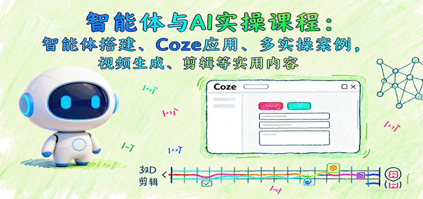 智能体与AI实操课程：智能体搭建、Coze应用、多实操案例，视频生成、剪辑等实用内容