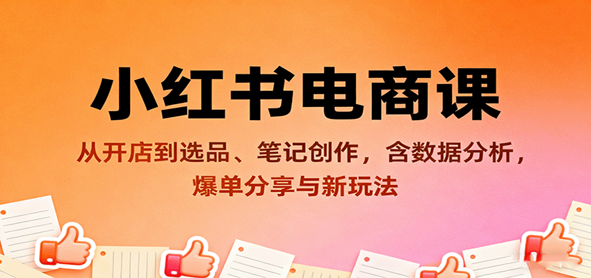 小红书电商课:从开店到选品、笔记创作,含数据分析,爆单分享与新玩法