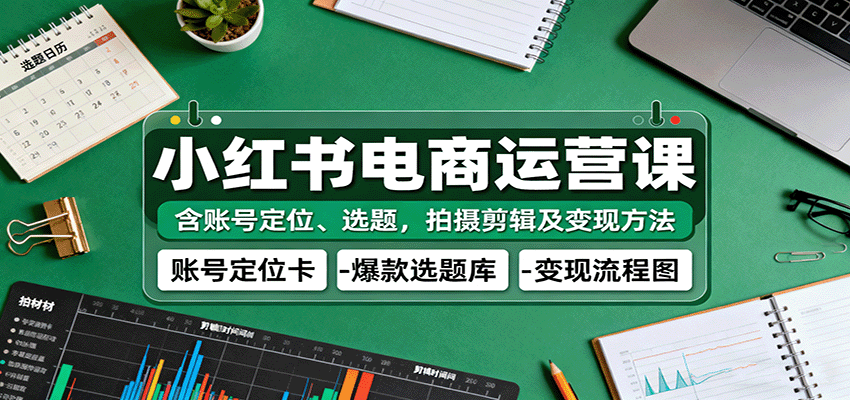 小红书电商运营课：含账号定位、选题，拍摄剪辑及变现方法
