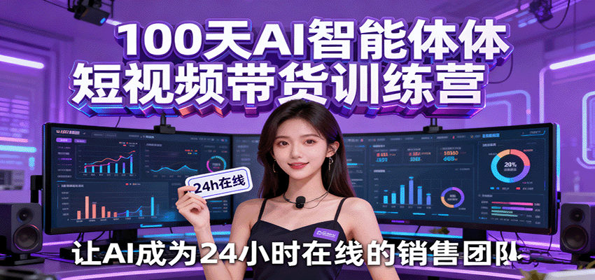 100天AI智能体短视频带货训练营，让AI成为24小时在线的销售团队