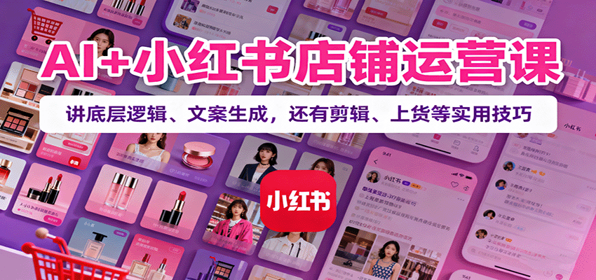 AI+小红书店铺运营课:讲底层逻辑、文案生成,还有剪辑、上货等实用技巧