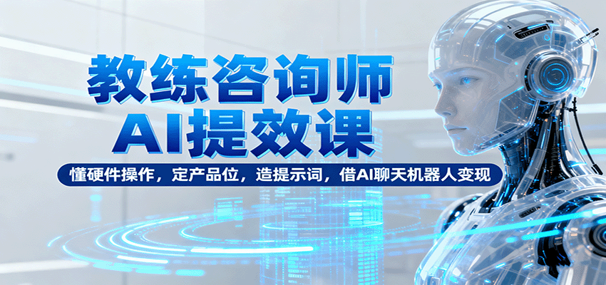 教练咨询师AI提效课:懂硬件操作,定产品位,造提示词,借AI聊天机器人变现
