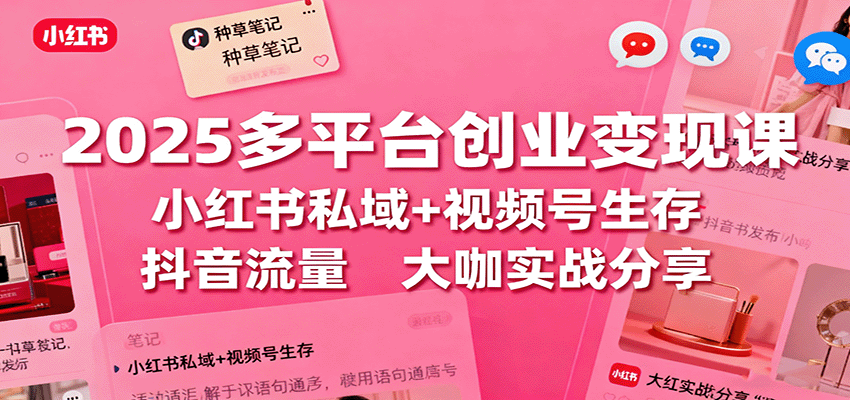 2025多平台创业变现课:小红书私域+视频号生存+抖音流量,大咖实战分享