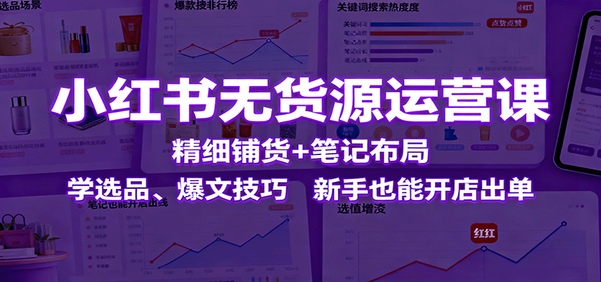 小红书无货源运营课:精细铺货+笔记布局,学选品、爆文技巧,新手也能开店出单