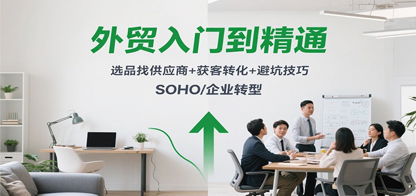 外贸入门到精通,选品找供应商+获客转化+避坑技巧,SOHO/企业转型