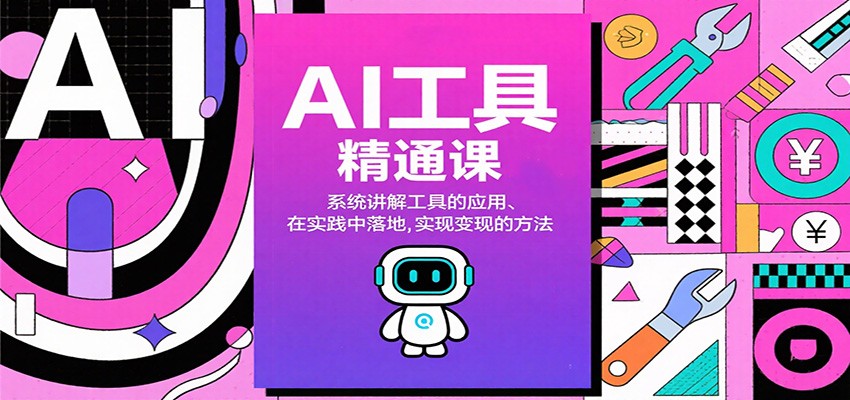 AI工具精通课,系统讲解工具的应用、在实践中落地,实现变现的方法