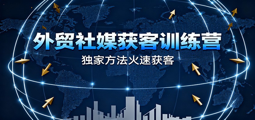 外贸社媒获客训练营,独家方法火速获客、提升成交,实现外贸降维打击