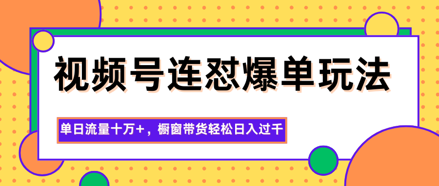 视频号连怼爆单玩法,单日流量十万+,橱窗带货轻松日入过千