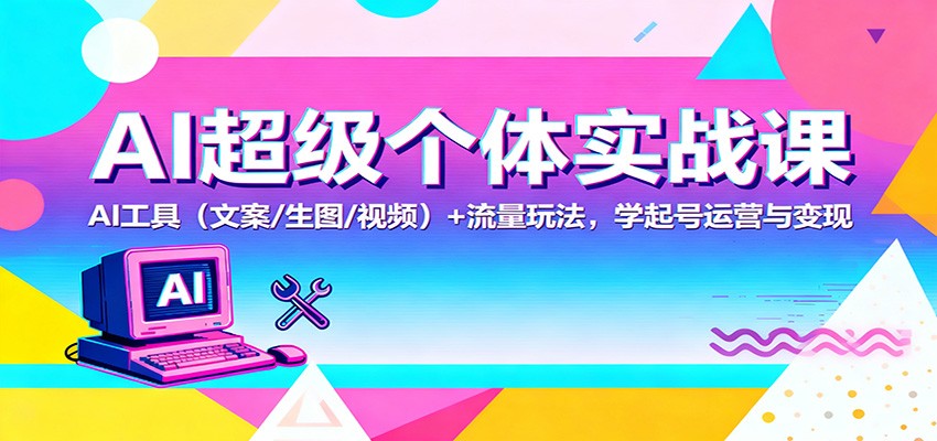 AI超级个体实战课：AI 工具（文案/生图/视频）+ 流量玩法，学起号运营与变现