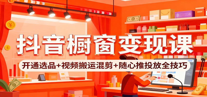 抖音橱窗变现课:开通选品+视频搬运混剪+随心推投放全技巧