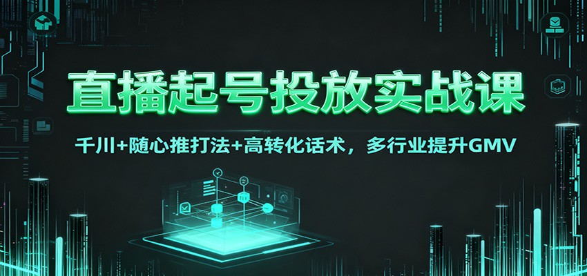 直播起号投放实战课:千川+随心推打法+高转化话术,多行业提升GMV