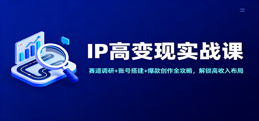 IP高变现实战课:赛道调研+账号搭建+爆款创作全攻略,解锁高收入布局