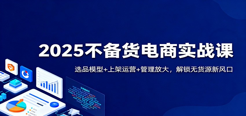 2025不备货电商实战课:选品模型+上架运营+管理放大,解锁无货源新风口