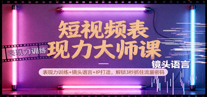 短视频表现力大师课:表现力训练+镜头语言+IP打造,解锁3秒抓住流量密码