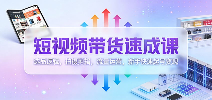 短视频带货速成课：选品逻辑，拍摄剪辑，流量运营，新手快速起号变现