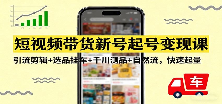 短视频带货新号起号变现课:引流剪辑+选品挂车+千川测品+自然流,快速起量