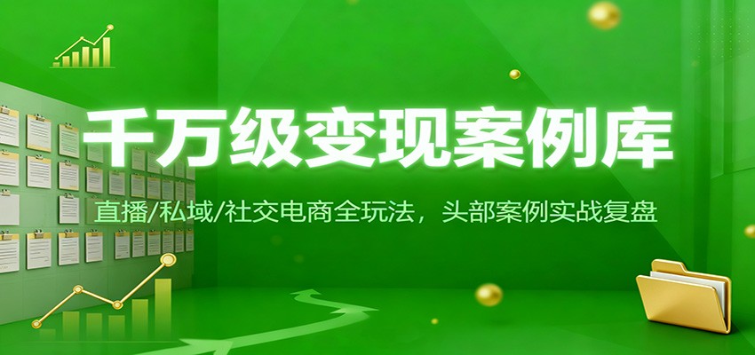 千万级变现案例库:直播/私域/社交电商全玩法,200+头部案例实战复盘
