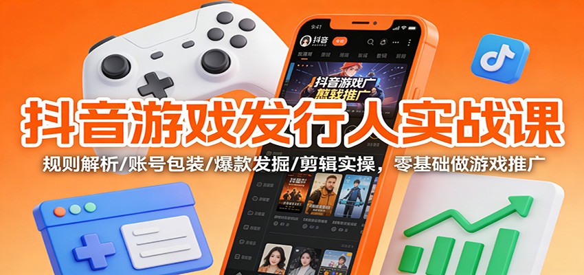 抖音游戏发行人实战课:规则解析/账号包装/爆款发掘 /剪辑实操,零基础做游戏推广