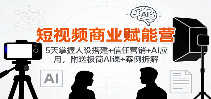短视频商业赋能营:5天掌握人设搭建+信任营销+AI应用,附送极简AI课+案例拆解