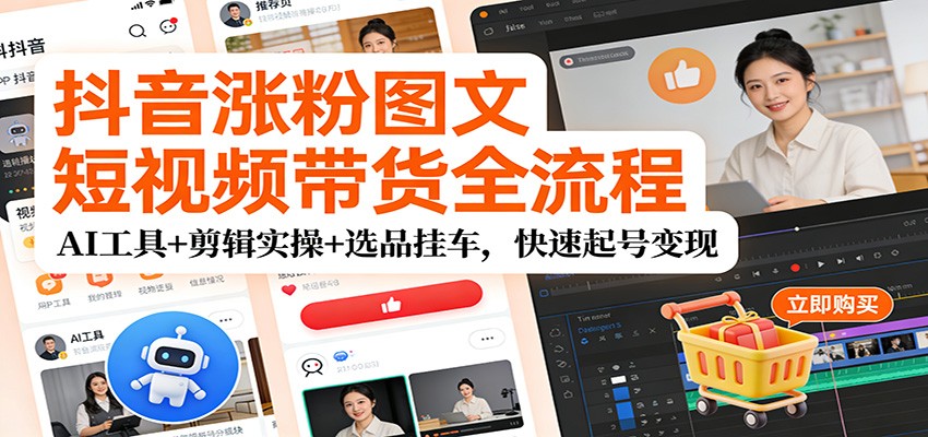 抖音涨粉图文短视频带货全流程,AI工具+剪辑实操+选品挂车,快速起号变现