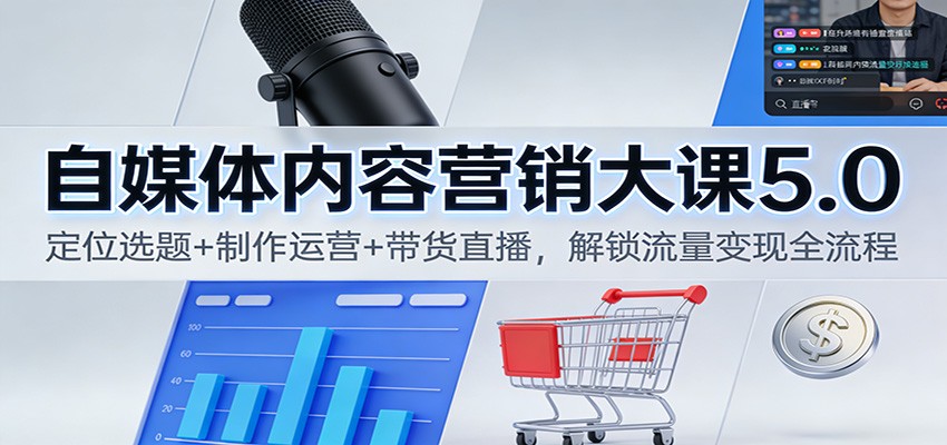 自媒体内容营销大课5.0:定位选题+制作运营+带货直播,解锁流量变现全流程