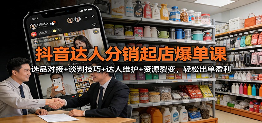 抖音达人分销起店爆单课:选品对接+谈判技巧+达人维护+资源裂变,轻松出单盈利