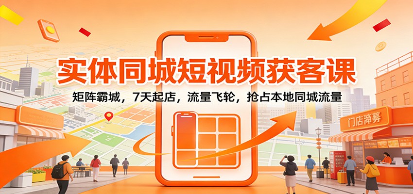 实体同城短视频获客课:矩阵霸城,7天起店,流量飞轮,抢占本地同城流量