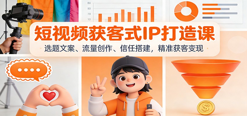 短视频获客式IP打造课：选题文案、流量创作、信任搭建，精准获客变现