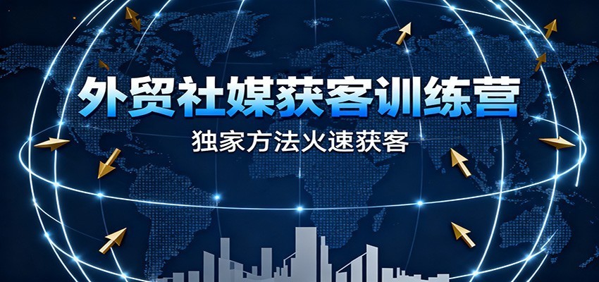 外贸社媒获客训练营,独家方法火速获客、提升成交,实现外贸降维打击(更新)