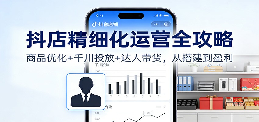 抖店精细化运营全攻略:商品优化+千川投放+ 达人带货,从搭建到盈利