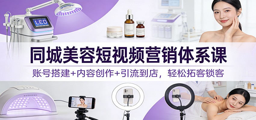同城美容短视频营销体系课:账号搭建+内容创作+引流到店,轻松拓客锁客