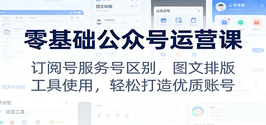 零基础公众号运营课:订阅号服务号区别,图文排版,工具使用,轻松打造优质账号