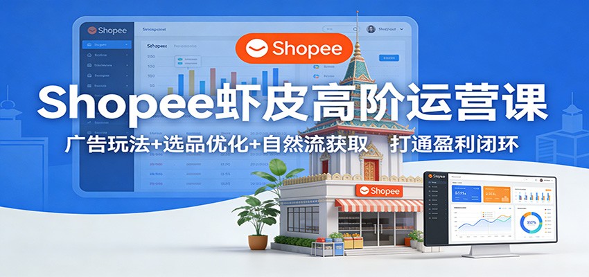 Shopee虾皮高阶运营课：广告玩法+选品优化+自然流获取，打通盈利闭环