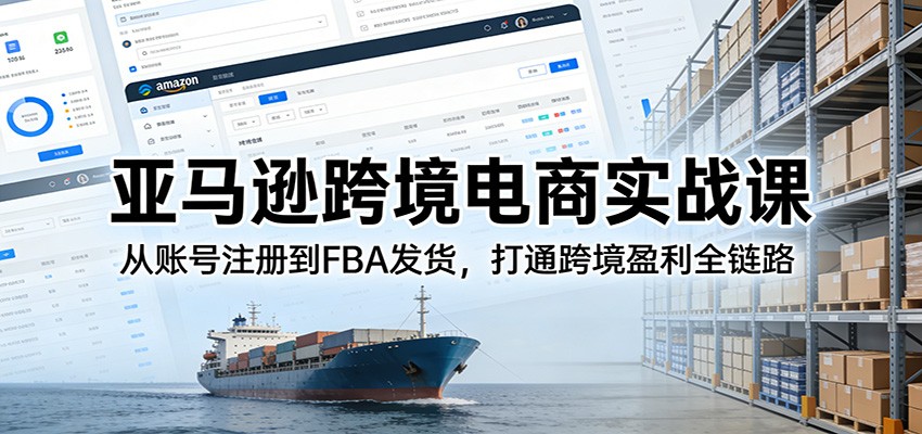 亚马逊跨境电商实战课:从账号注册到FBA发货,打通跨境盈利全链路