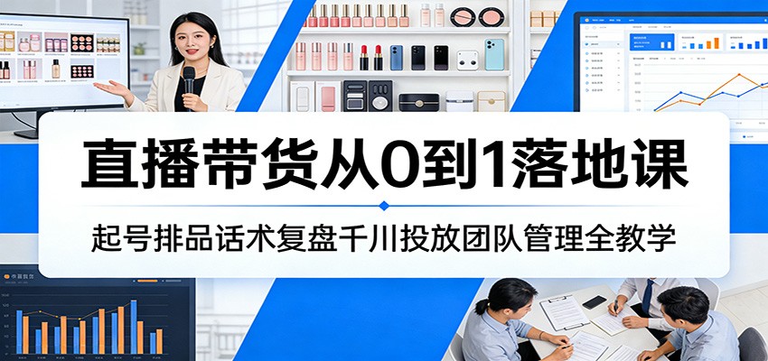 直播带货从0到1落地课:起号排品话术复盘千川投放团队管理全教学
