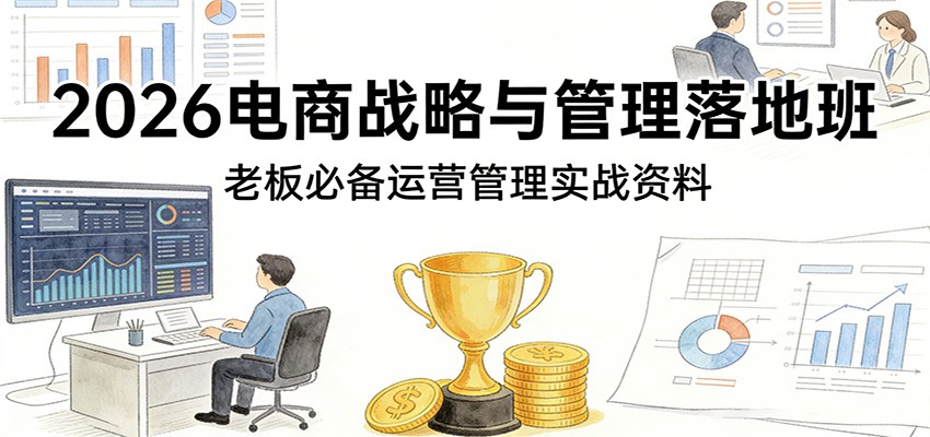 2026电商战略与管理落地班,老板必备运营管理实战资料