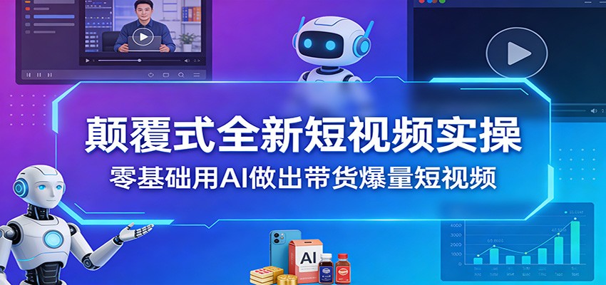 颠覆式全新短视频实操，零基础用AI做出带货爆量短视频