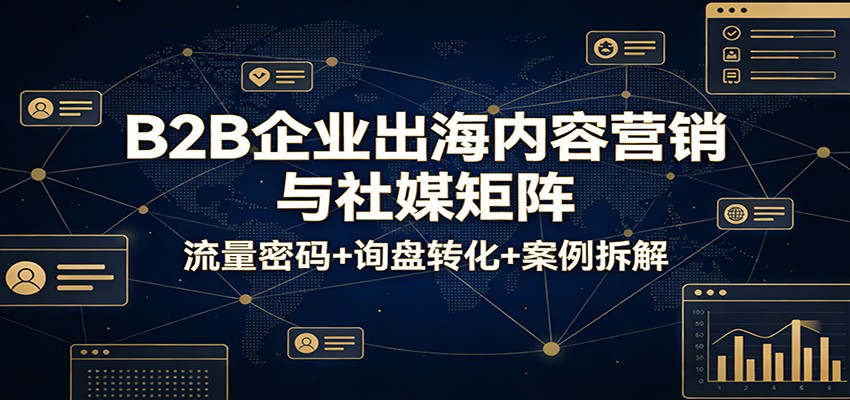 B2B企业出海内容营销与社媒矩阵:流量密码+询盘转化+案例拆解