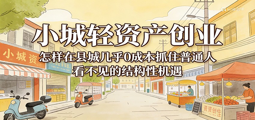 小城轻资产创业,几乎0成本抓住普通人看不见的县城结构性机遇