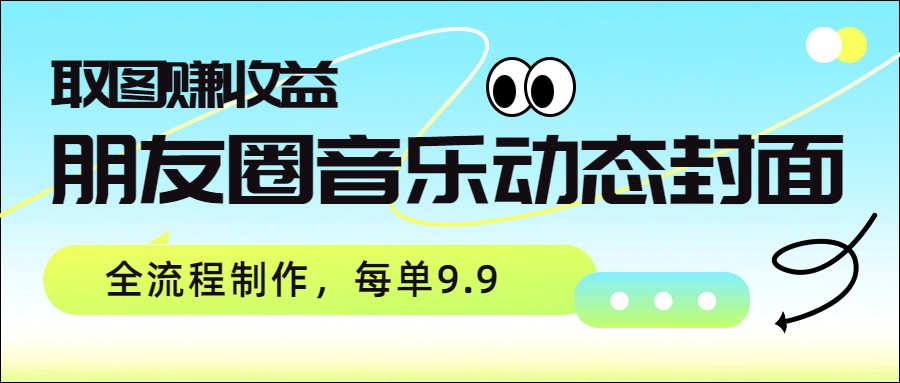 朋友圈音乐动态封面,取图赚收益,全流程制作每单9.9