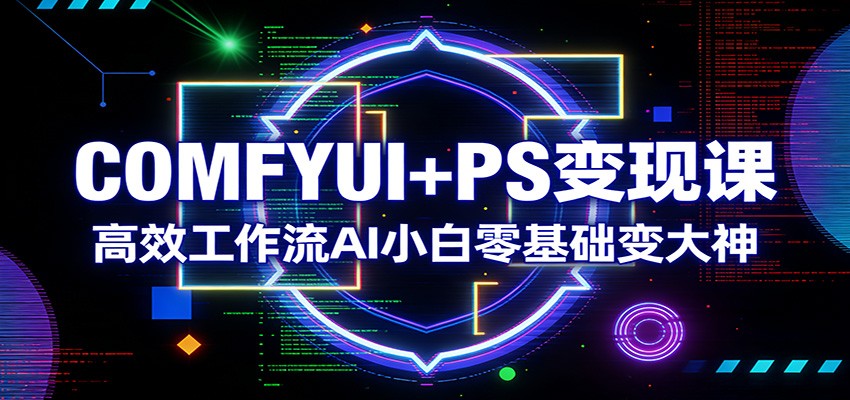 COMFYUI+PS变现课:高效工作流AI小白零基础变大神